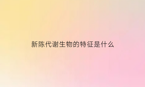 新陈代谢生物的特征是什么(新陈代谢在生物里是什么意思)