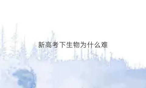 新高考下生物为什么难(新高考生物容易赋高分吗)