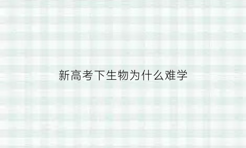 新高考下生物为什么难学(高中生物为什么考不好)