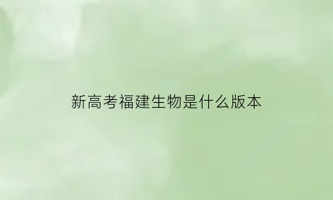 新高考福建生物是什么版本(福建新高考生物考试范围)