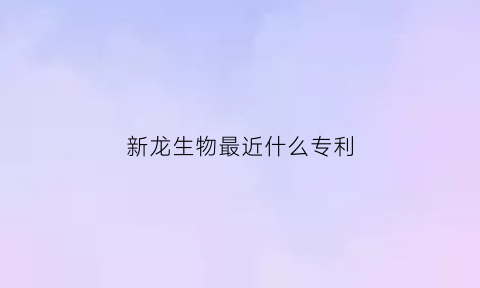 新龙生物最近什么专利(新龙生物833098)