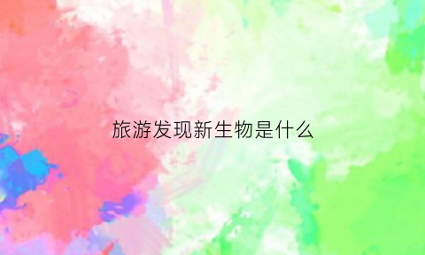 旅游发现新生物是什么(旅游新现象)