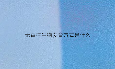 无脊柱生物发育方式是什么(无脊柱生物发育方式是什么样的)