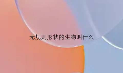 无规则形状的生物叫什么(无规则形状的生物叫什么生物)