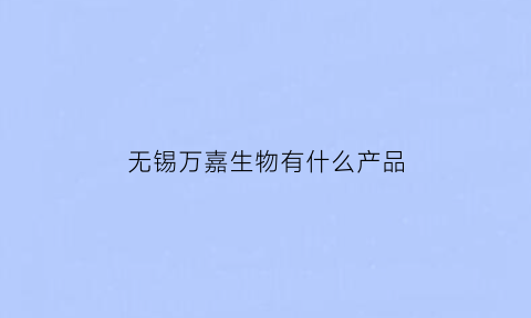 无锡万嘉生物有什么产品(万嘉生物医疗)