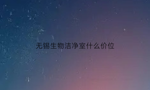 无锡生物洁净室什么价位(无锡洁净室检测)