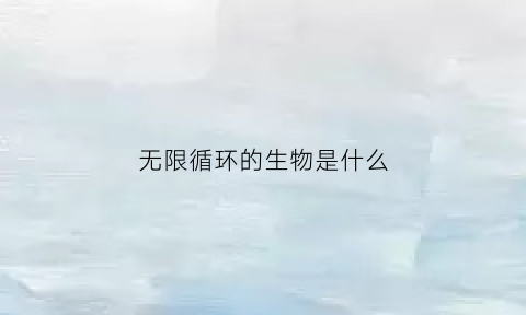 无限循环的生物是什么(无限循环的例子)