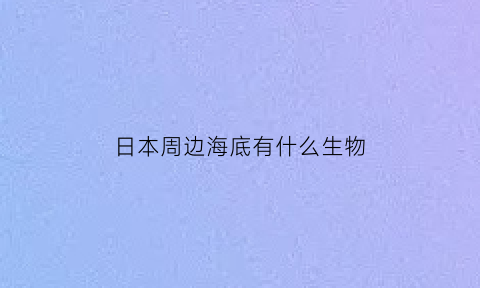 日本周边海底有什么生物(日本周边海洋名称及位置)