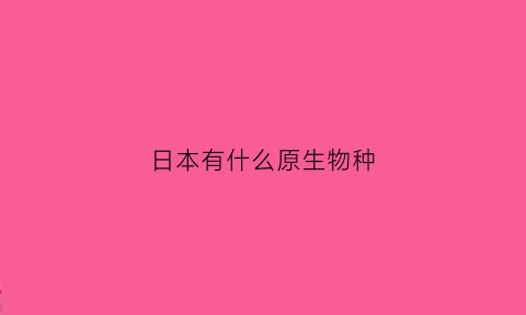 日本有什么原生物种(日本什么生物资源丰富)