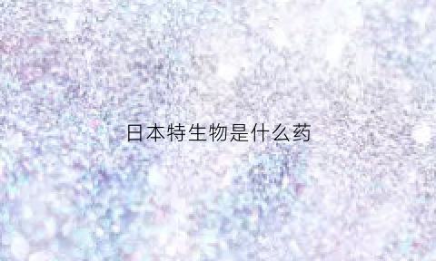 日本特生物是什么药(日本生物制药)