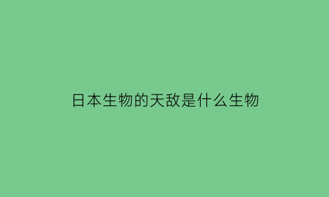 日本生物的天敌是什么生物