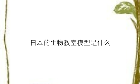日本的生物教室模型是什么(日本的生物教室模型是什么样子的)