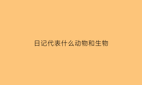 日记代表什么动物和生物(写日记是什么生肖)