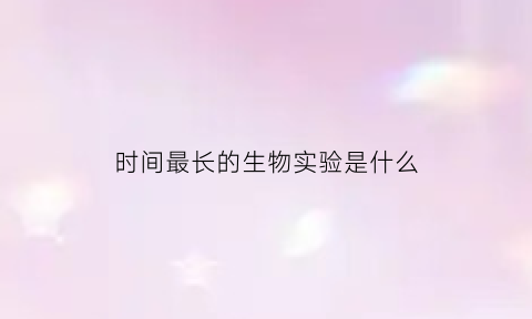 时间最长的生物实验是什么(世界上生存时间最长的生物)
