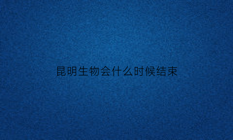 昆明生物会什么时候结束(昆明生物多样性会议还会召开吗)