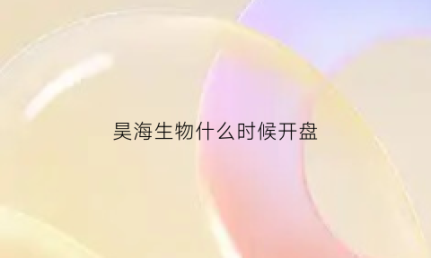 昊海生物什么时候开盘(昊海生物科技有限公司是干什么的)