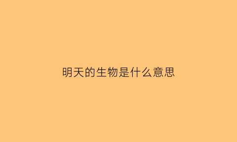 明天的生物是什么意思(明天的生肖是什么生肖)