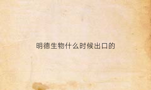 明德生物什么时候出口的(明德生物前景如何)