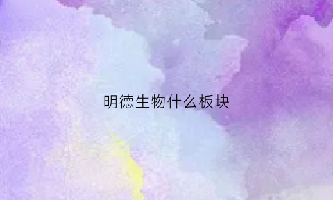 明德生物什么板块(明德生物估值)
