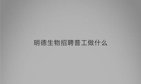 明德生物招聘普工做什么(明德生物加班多吗)