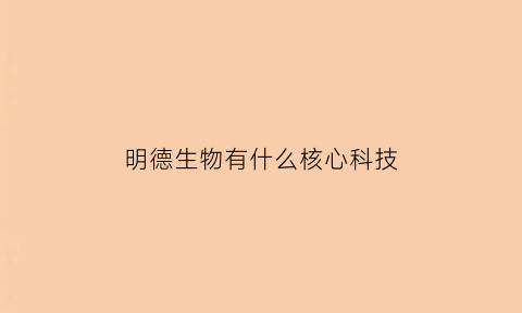 明德生物有什么核心科技(明德生物的优势)