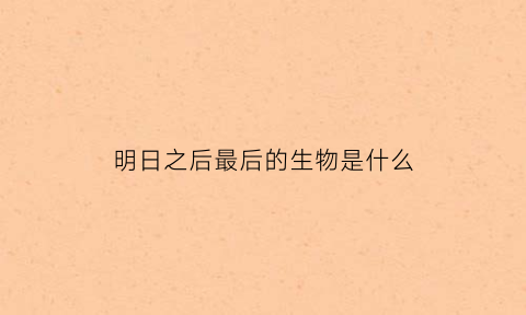 明日之后最后的生物是什么(明日之后最后的任务)