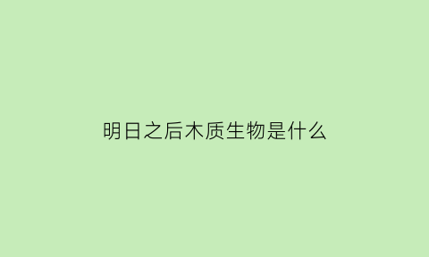 明日之后木质生物是什么(明日之后木板合成材料)