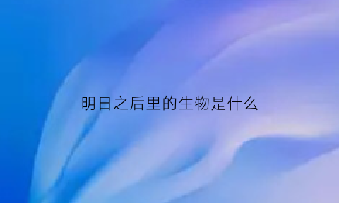 明日之后里的生物是什么