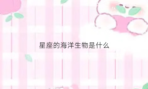 星座的海洋生物是什么(十二星座专属海洋)