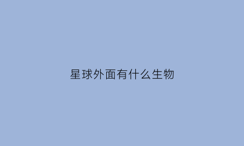 星球外面有什么生物(地球外的星球)