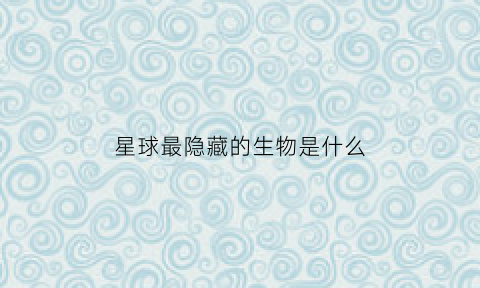 星球最隐藏的生物是什么(星球最隐藏的生物是什么生物)