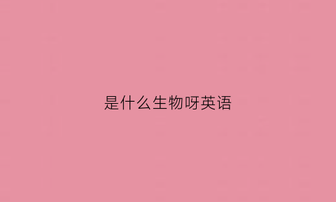 是什么生物呀英语(是什么生物呀英语)