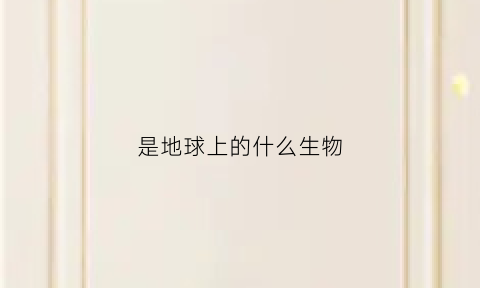 是地球上的什么生物(谁是地球上)