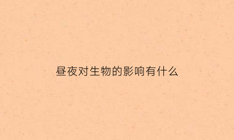 昼夜对生物的影响有什么(昼夜变化对生物产生的影响)