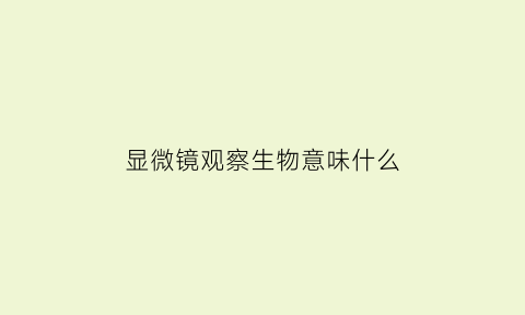 显微镜观察生物意味什么(显微镜观察生物意味什么)