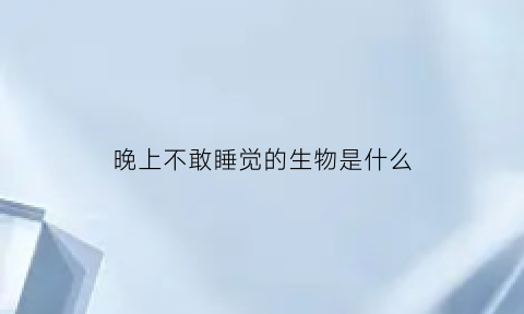 晚上不敢睡觉的生物是什么