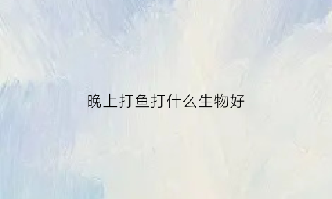 晚上打鱼打什么生物好