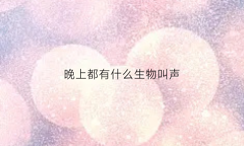 晚上都有什么生物叫声(晚上有什么在叫都有些什么动物)
