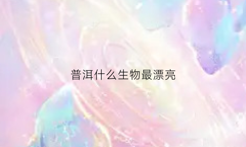 普洱什么生物最漂亮(普洱植物名录)