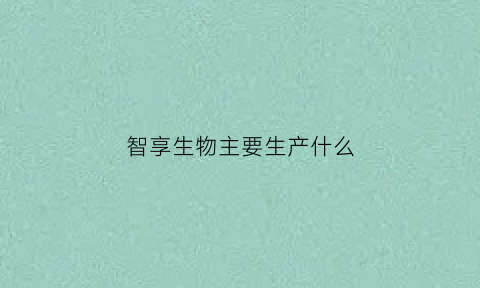 智享生物主要生产什么(智享生物医药)