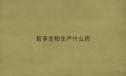 智享生物生产什么药(智享生物值不值得去)