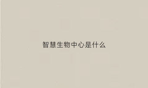 智慧生物中心是什么(智慧生物定义)