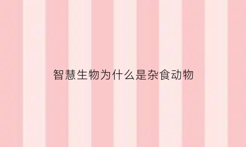 智慧生物为什么是杂食动物(智慧生物什么意思)
