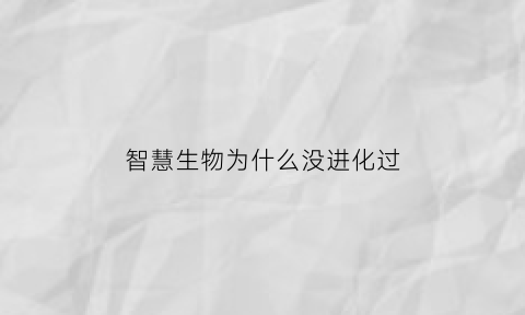 智慧生物为什么没进化过(智慧生物什么意思)