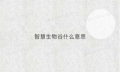 智慧生物谷什么意思(智慧生物是什么意思)