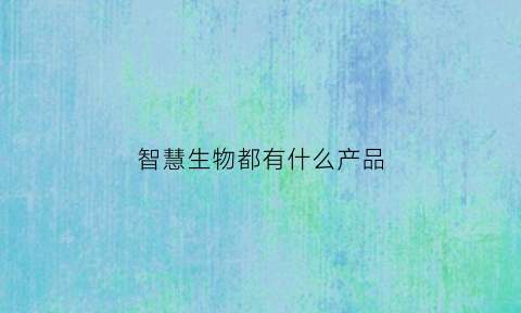 智慧生物都有什么产品(智慧生物百度百科)
