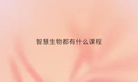 智慧生物都有什么课程(智慧生物的特征)