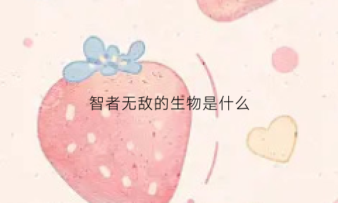 智者无敌的生物是什么(秒懂百科智者无敌)