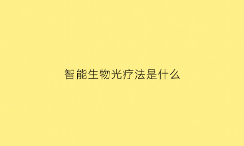 智能生物光疗法是什么(智能生物是干什么的)