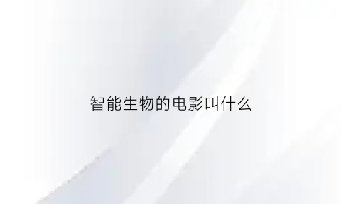智能生物的电影叫什么(智能生物的电影叫什么名字)